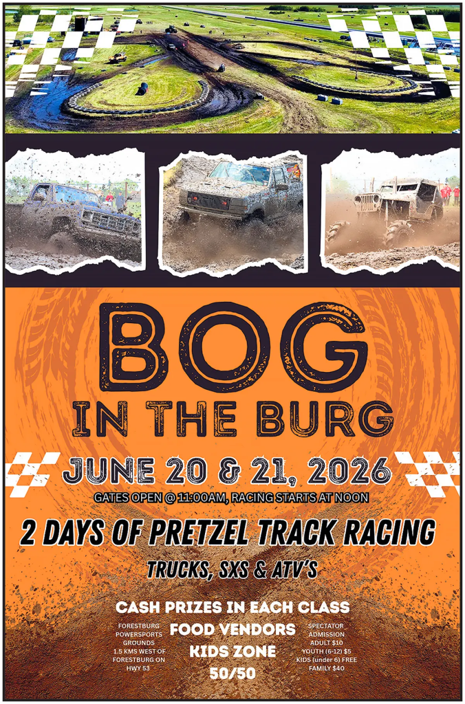 Bog in the Burg
June 20 and 21
Gates open 11am, racing starts at noon (both days)
2 days of Pretzel Track Racing!
Trucks, SxS, ATVs
Cash prizes in each class. Food vendors. Kids zone. 50/50.
Forestburg Powersports Grounds
1.5 km west of Forestburg on Highway 53
Spectator admission: Adult $10, Youth (6-12) $5, Kids (under 6) FREE. Family pass $40.